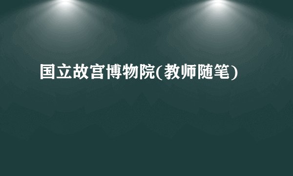 国立故宫博物院(教师随笔)