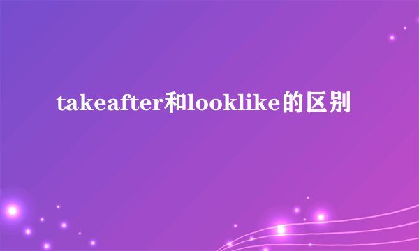 takeafter和looklike的区别