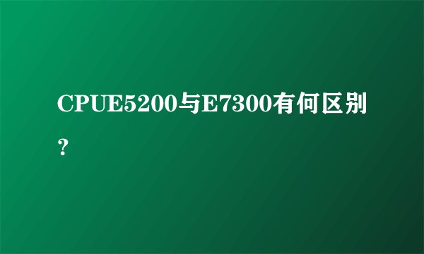 CPUE5200与E7300有何区别？