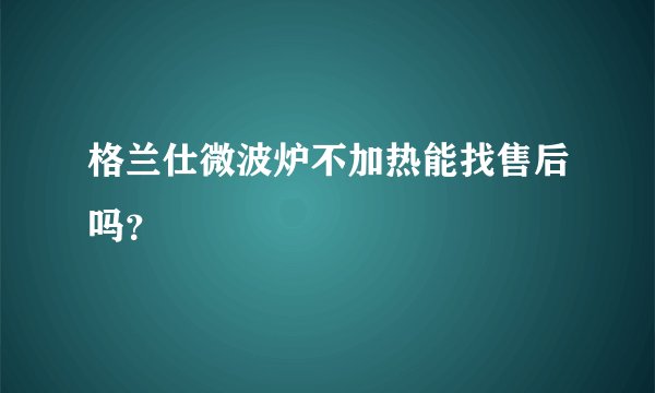 格兰仕微波炉不加热能找售后吗？