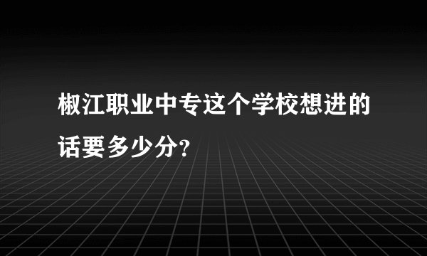 椒江职业中专这个学校想进的话要多少分？