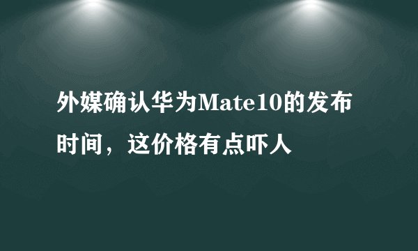 外媒确认华为Mate10的发布时间，这价格有点吓人