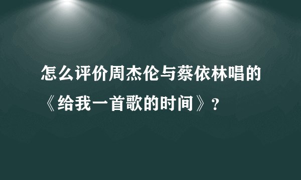 怎么评价周杰伦与蔡依林唱的《给我一首歌的时间》？