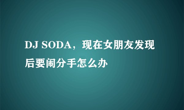 DJ SODA，现在女朋友发现后要闹分手怎么办