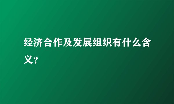 经济合作及发展组织有什么含义？