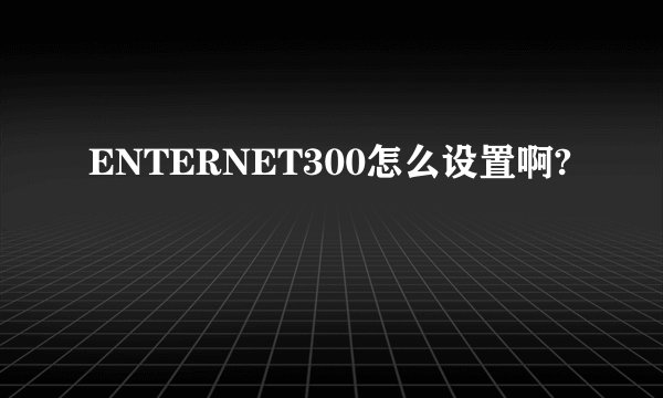 ENTERNET300怎么设置啊?
