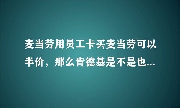 麦当劳用员工卡买麦当劳可以半价，那么肯德基是不是也是如此？