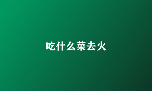 吃什么菜去火