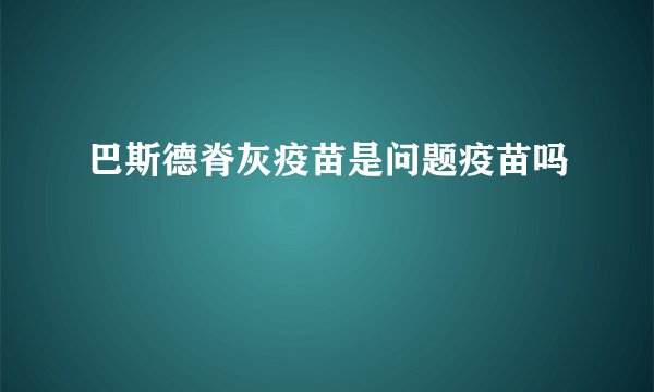 巴斯德脊灰疫苗是问题疫苗吗