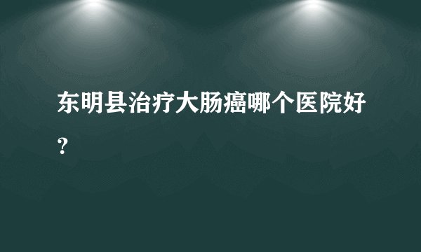 东明县治疗大肠癌哪个医院好?