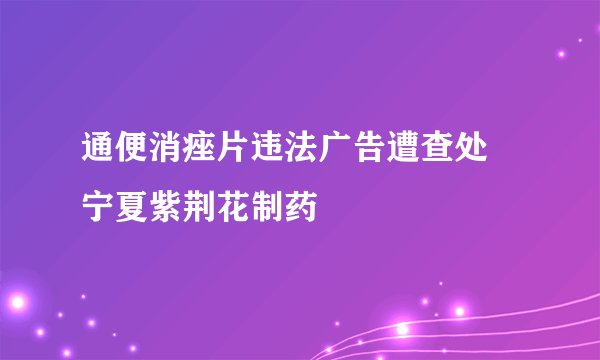 通便消痤片违法广告遭查处 宁夏紫荆花制药