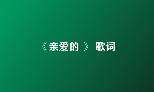 《亲爱的 》 歌词