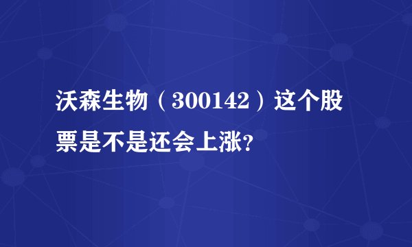 沃森生物(300142)这个股票是不是还会上涨?