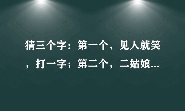 猜三个字：第一个，见人就笑，打一字；第二个，二姑娘，打一字；第三个，72小时，打一字。谢谢老师们~！！