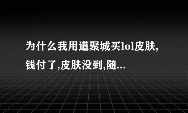 为什么我用道聚城买lol皮肤,钱付了,皮肤没到,随后显示退款中?