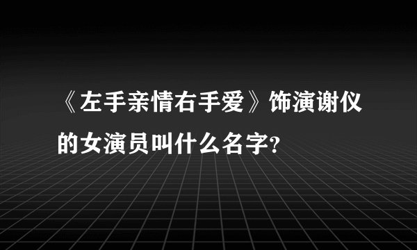 《左手亲情右手爱》饰演谢仪的女演员叫什么名字？