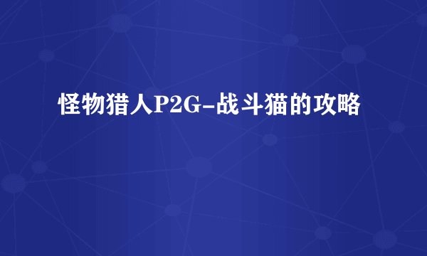 怪物猎人P2G-战斗猫的攻略