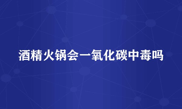 酒精火锅会一氧化碳中毒吗