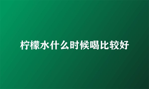 柠檬水什么时候喝比较好