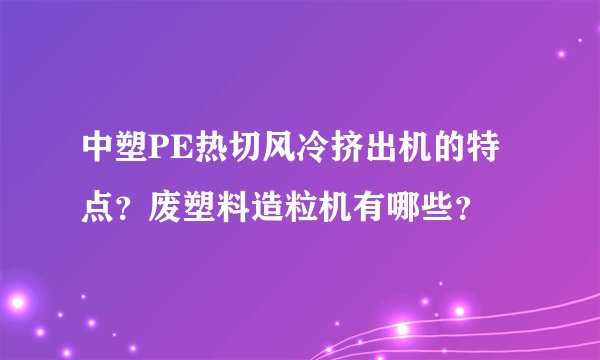 中塑PE热切风冷挤出机的特点？废塑料造粒机有哪些？
