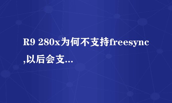 R9 280x为何不支持freesync,以后会支持freesync 吗?