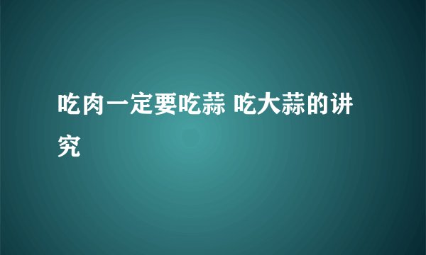 吃肉一定要吃蒜 吃大蒜的讲究