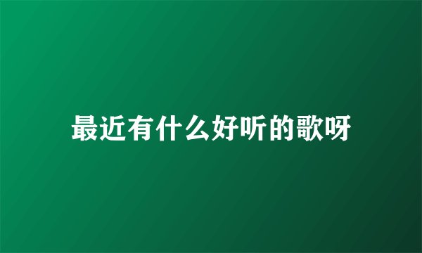 最近有什么好听的歌呀