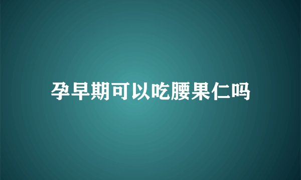 孕早期可以吃腰果仁吗