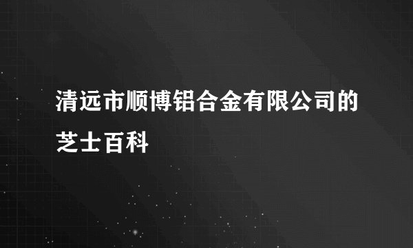 清远市顺博铝合金有限公司的芝士百科