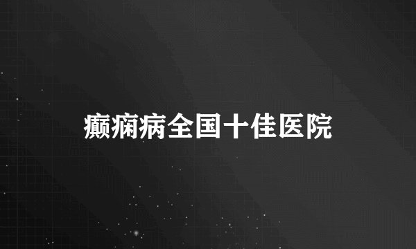 癫痫病全国十佳医院