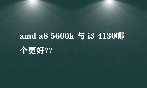 amd a8 5600k 与 i3 4130哪个更好??