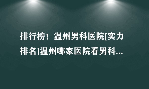 排行榜！温州男科医院[实力排名]温州哪家医院看男科比较正规？