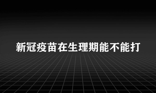 新冠疫苗在生理期能不能打