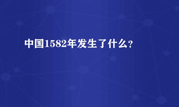 中国1582年发生了什么？