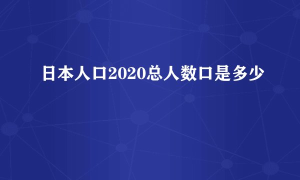 日本人口2020总人数口是多少