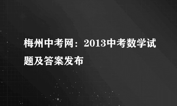 梅州中考网：2013中考数学试题及答案发布