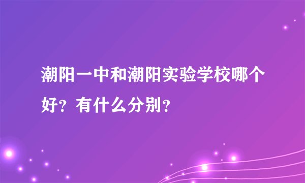 潮阳一中和潮阳实验学校哪个好？有什么分别？
