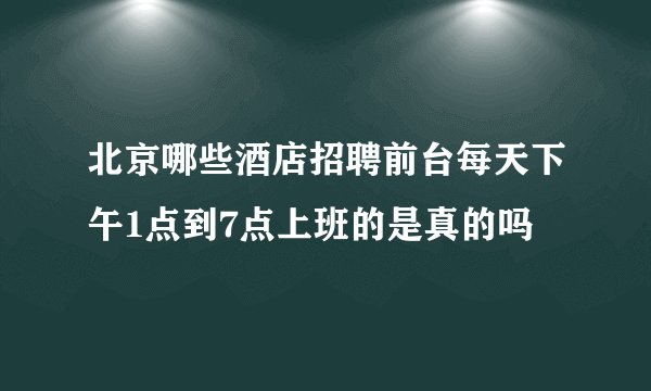 北京哪些酒店招聘前台每天下午1点到7点上班的是真的吗
