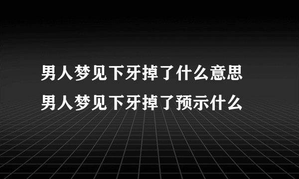 男人梦见下牙掉了什么意思 男人梦见下牙掉了预示什么