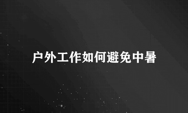 户外工作如何避免中暑