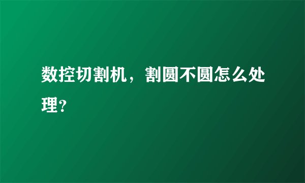数控切割机，割圆不圆怎么处理？