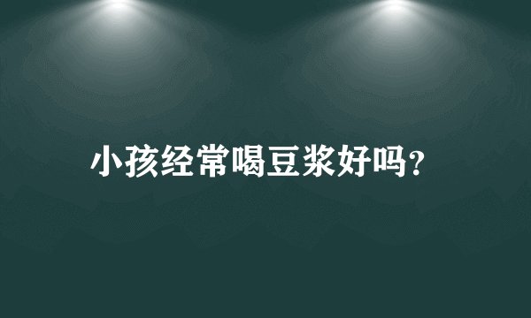 小孩经常喝豆浆好吗？