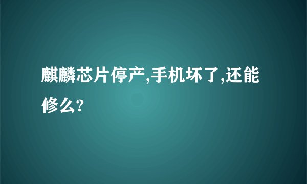 麒麟芯片停产,手机坏了,还能修么?