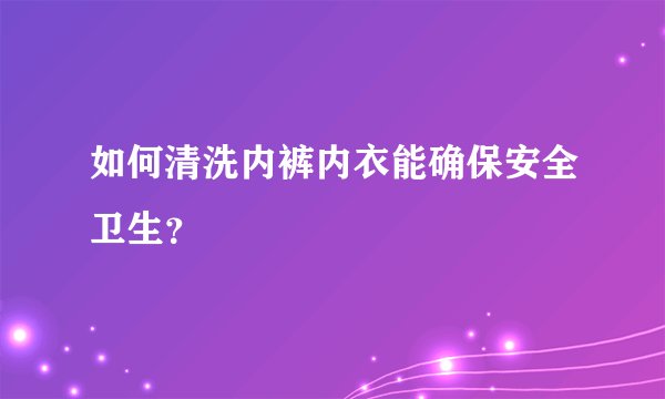 如何清洗内裤内衣能确保安全卫生？