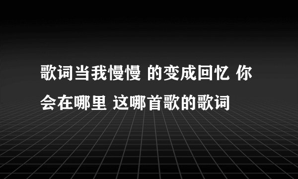 歌词当我慢慢 的变成回忆 你会在哪里 这哪首歌的歌词