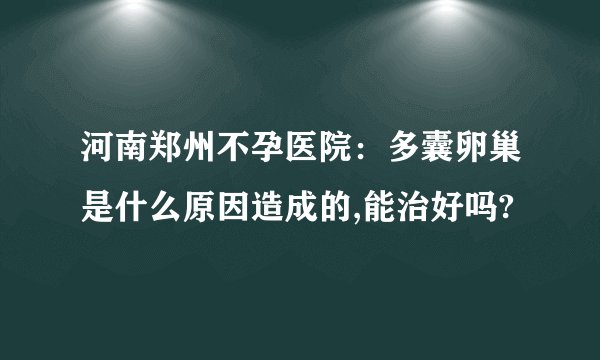 河南郑州不孕医院：多囊卵巢是什么原因造成的,能治好吗?