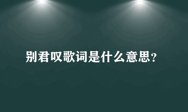 别君叹歌词是什么意思？