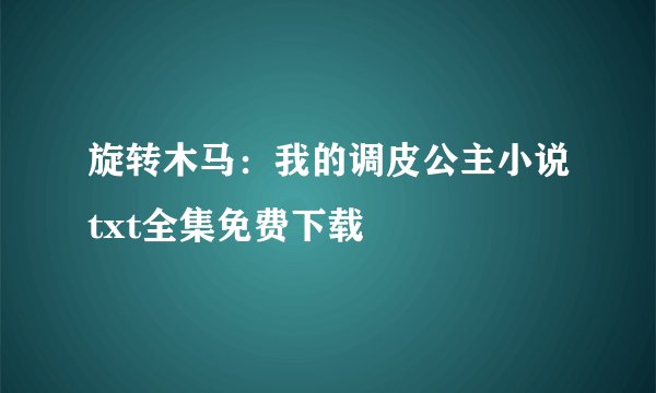 旋转木马：我的调皮公主小说txt全集免费下载