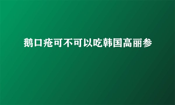 鹅口疮可不可以吃韩国高丽参