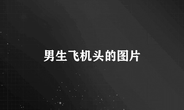 男生飞机头的图片